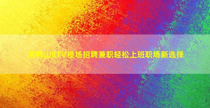 双鸭山KTV夜场招聘兼职轻松上班职场新选择